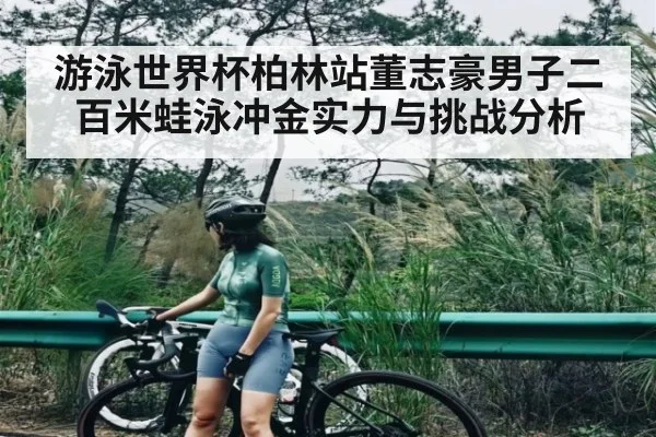 游泳世界杯柏林站董志豪男子二百米蛙泳冲金实力与挑战分析