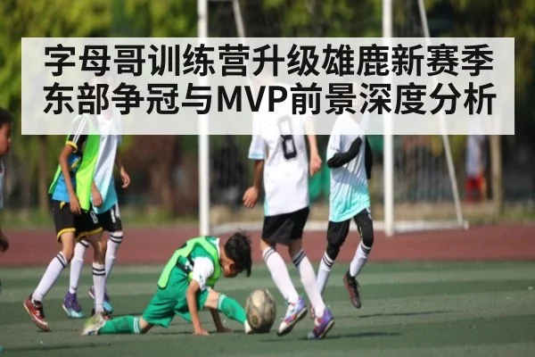 字母哥训练营升级雄鹿新赛季东部争冠与MVP前景深度分析