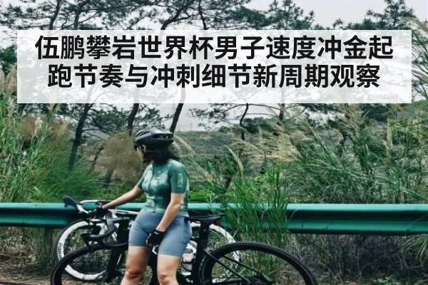 伍鹏攀岩世界杯男子速度冲金起跑节奏与冲刺细节新周期观察