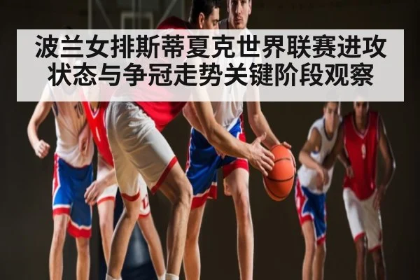 波兰女排斯蒂夏克世界联赛进攻状态与争冠走势关键阶段观察
