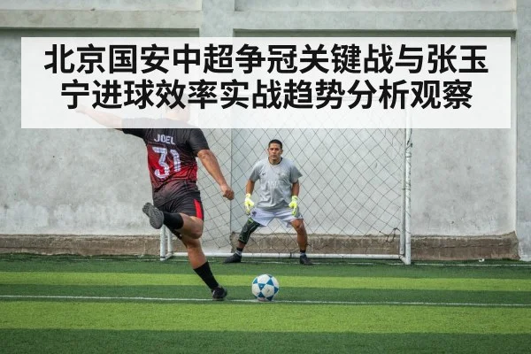 北京国安中超争冠关键战与张玉宁进球效率实战趋势分析观察