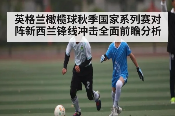 英格兰橄榄球秋季国家系列赛对阵新西兰锋线冲击全面前瞻分析