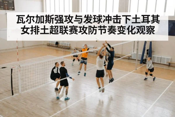 瓦尔加斯强攻与发球冲击下土耳其女排土超联赛攻防节奏变化观察