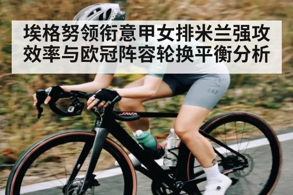 埃格努领衔意甲女排米兰强攻效率与欧冠阵容轮换平衡分析